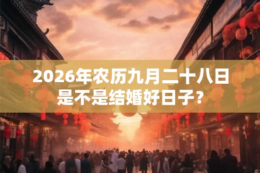 2026年农历九月二十八日是不是结婚好日子? 2026年农历九月二十八日是不是结婚好日子?