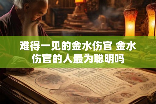 难得一见的金水伤官 金水伤官的人最为聪明吗