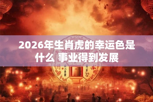 2026年生肖虎的幸运色是什么 事业得到发展 2026年生肖虎的幸运色是什么 事业得到发展