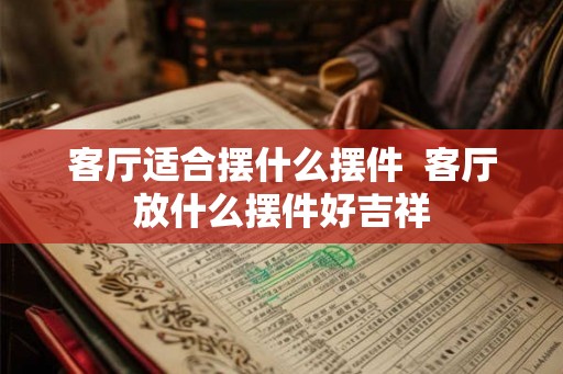 客厅适合摆什么摆件  客厅放什么摆件好吉祥