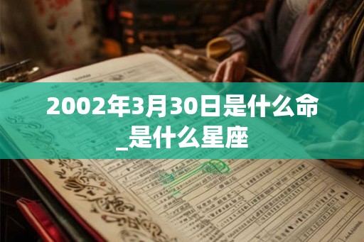 2002年3月30日是什么命_是什么星座