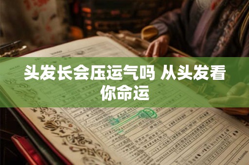 头发长会压运气吗 从头发看你命运