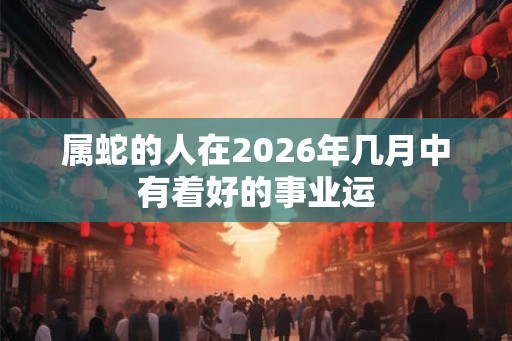 属蛇的人在2026年几月中有着好的事业运