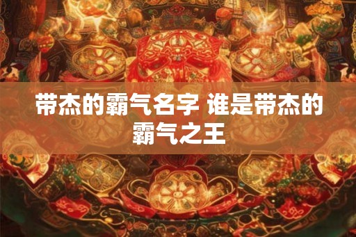 带杰的霸气名字 谁是带杰的霸气之王