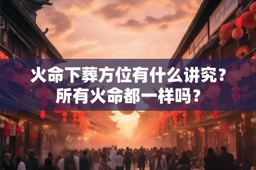 火命下葬方位有什么讲究？所有火命都一样吗？