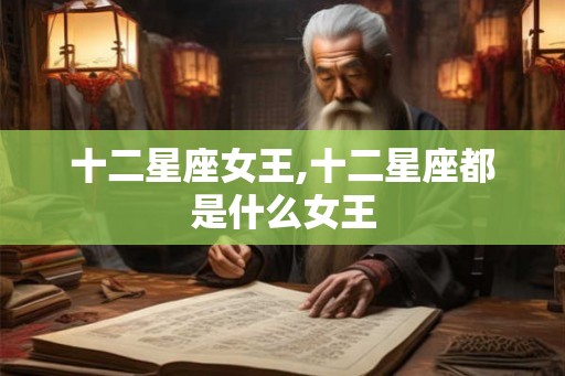 十二星座女王,十二星座都是什么女王 十二星座女王,十二星座都是什么女王