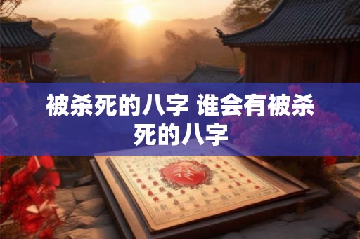 被杀死的八字 谁会有被杀死的八字 被杀死的八字 谁会有被杀死的八字