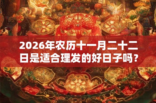 2026年农历十一月二十二日是适合理发的好日子吗？