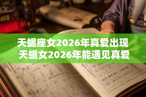 天蝎座女2026年真爱出现 天蝎女2026年能遇见真爱吗