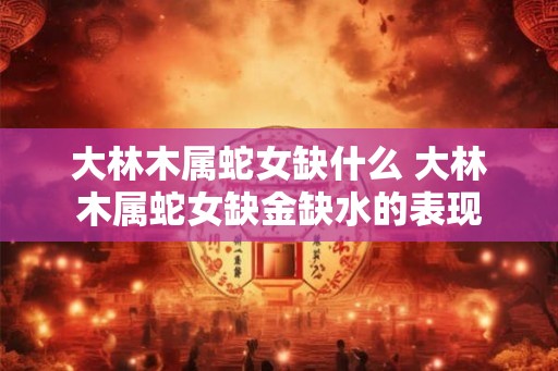 大林木属蛇女缺什么 大林木属蛇女缺金缺水的表现