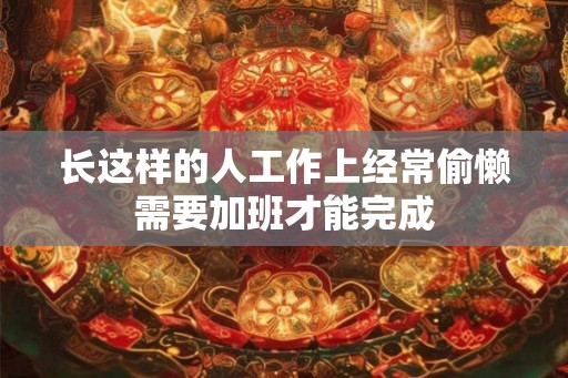 长这样的人工作上经常偷懒需要加班才能完成