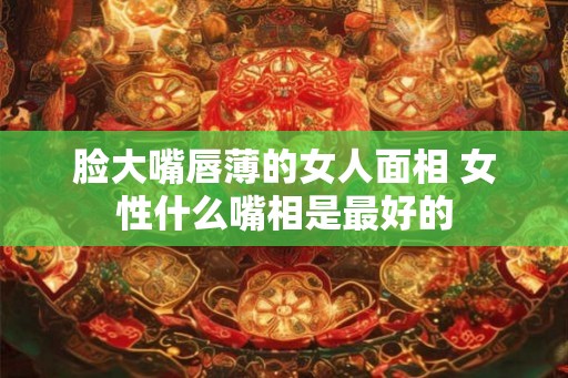 脸大嘴唇薄的女人面相 女性什么嘴相是最好的