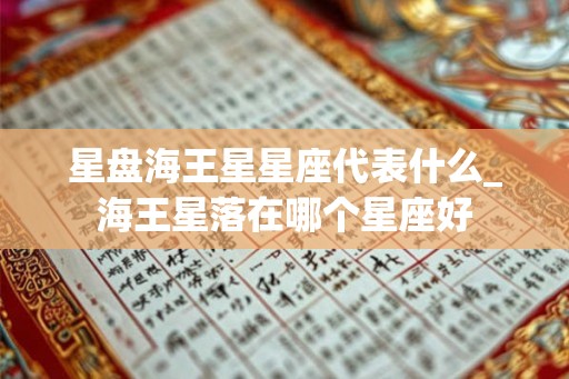 星盘海王星星座代表什么_海王星落在哪个星座好