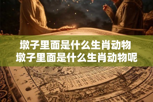 墩子里面是什么生肖动物 墩子里面是什么生肖动物呢