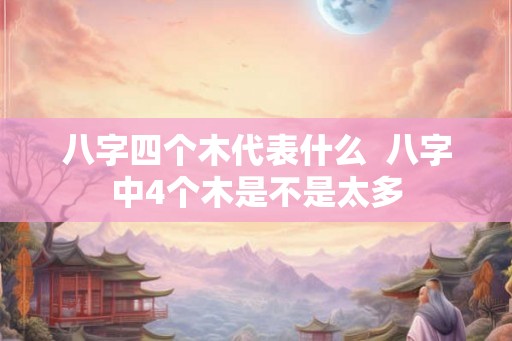 八字四个木代表什么  八字中4个木是不是太多