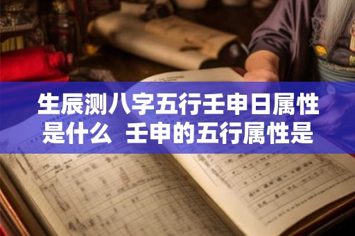 生辰测八字五行壬申日属性是什么  壬申的五行属性是什么