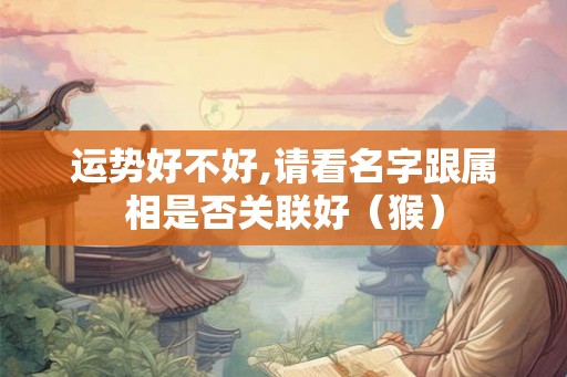 运势好不好,请看名字跟属相是否关联好（猴）