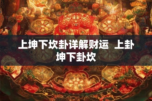 上坤下坎卦详解财运 上卦坤下卦坎 上坤下坎卦详解财运 上卦坤下卦坎