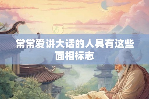 常常爱讲大话的人具有这些面相标志 常常爱讲大话的人具有这些面相标志