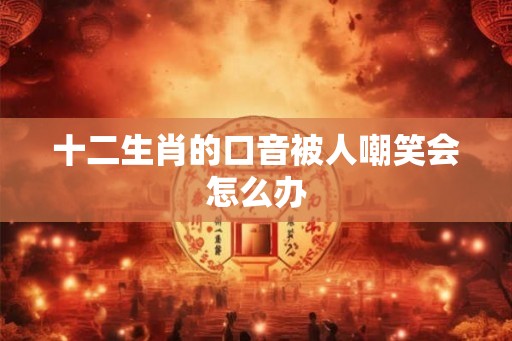 十二生肖的口音被人嘲笑会怎么办