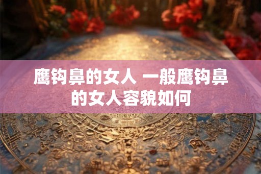 鹰钩鼻的女人 一般鹰钩鼻的女人容貌如何