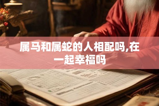 属马和属蛇的人相配吗,在一起幸福吗