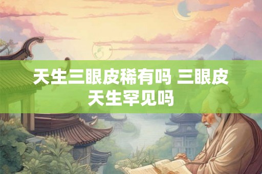 天生三眼皮稀有吗 三眼皮天生罕见吗
