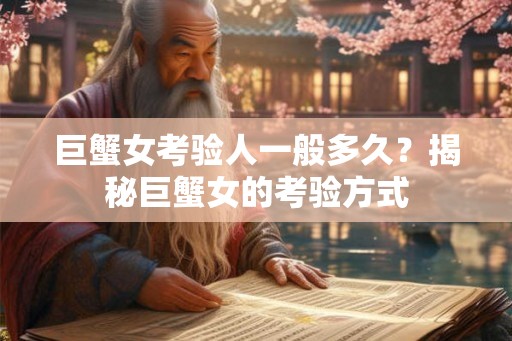 巨蟹女考验人一般多久?揭秘巨蟹女的考验方式 巨蟹女考验人一般多久?揭秘巨蟹女的考验方式