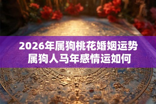 2026年属狗桃花婚姻运势 属狗人马年感情运如何