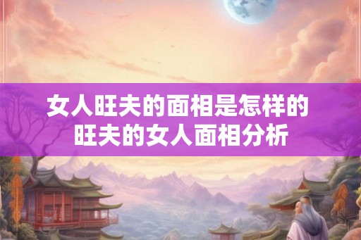 女人旺夫的面相是怎样的 旺夫的女人面相分析