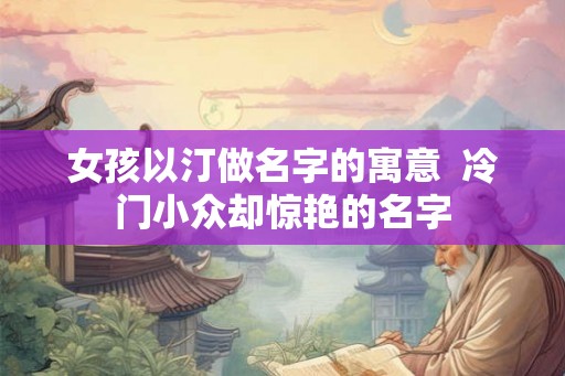 女孩以汀做名字的寓意  冷门小众却惊艳的名字
