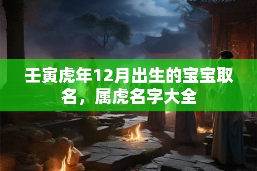 壬寅虎年12月出生的宝宝取名，属虎名字大全