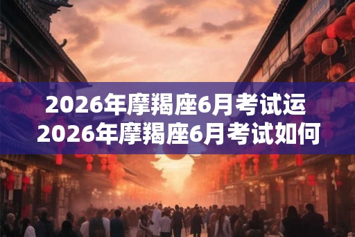 2026年摩羯座6月考试运 2026年摩羯座6月考试如何运势 2026年摩羯座6月考试运 2026年摩羯座6月考试如何运势