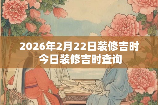 2026年2月22日装修吉时 今日装修吉时查询