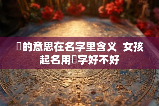 玥的意思在名字里含义  女孩起名用玥字好不好