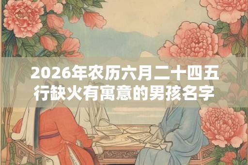 2026年农历六月二十四五行缺火有寓意的男孩名字 2026年农历六月二十四五行缺火有寓意的男孩名字