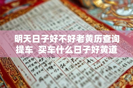 明天日子好不好老黄历查询提车  买车什么日子好黄道吉日