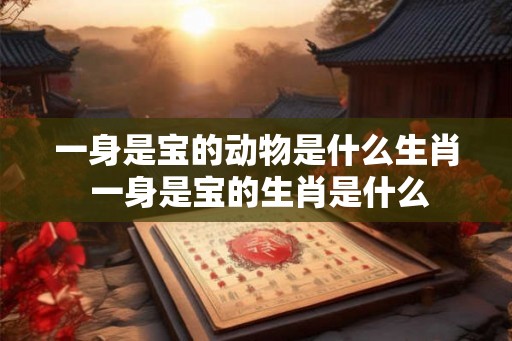 一身是宝的动物是什么生肖 一身是宝的生肖是什么