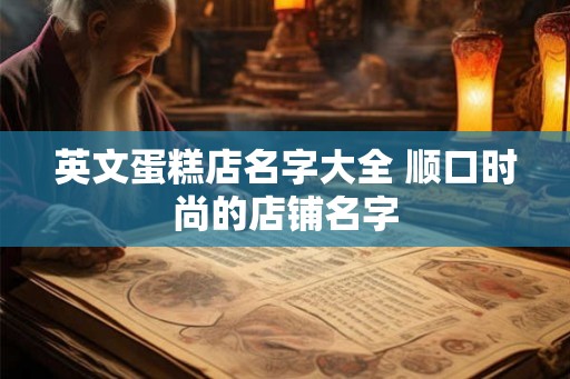 英文蛋糕店名字大全 顺口时尚的店铺名字 英文蛋糕店名字大全 顺口时尚的店铺名字