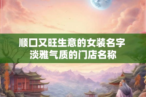 顺囗又旺生意的女装名字 淡雅气质的门店名称 顺囗又旺生意的女装名字 淡雅气质的门店名称