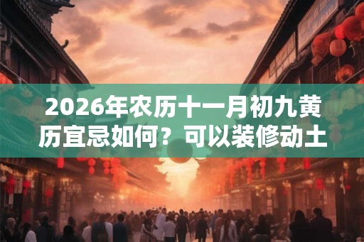 2026年农历十一月初九黄历宜忌如何？可以装修动土吗？