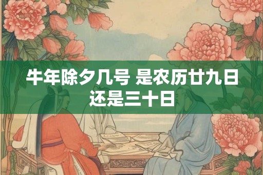 牛年除夕几号 是农历廿九日还是三十日 牛年除夕几号 是农历廿九日还是三十日