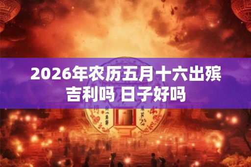 2026年农历五月十六出殡吉利吗 日子好吗