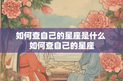 如何查自己的星座是什么 如何查自己的星座