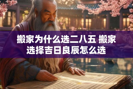搬家为什么选二八五 搬家选择吉日良辰怎么选