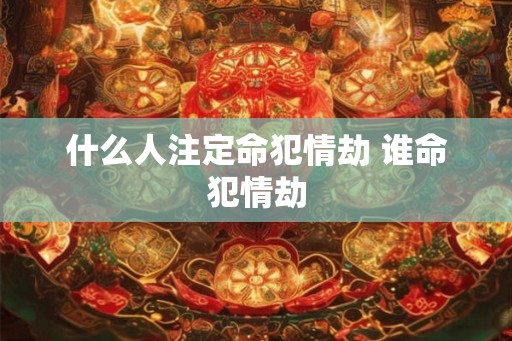 什么人注定命犯情劫 谁命犯情劫
