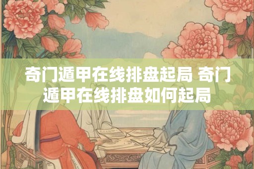 奇门遁甲在线排盘起局 奇门遁甲在线排盘如何起局