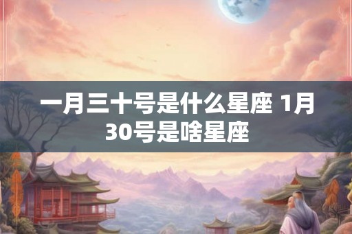 一月三十号是什么星座 1月30号是啥星座 一月三十号是什么星座 1月30号是啥星座