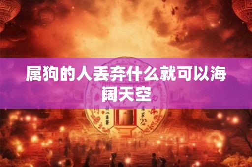 属狗的人丢弃什么就可以海阔天空