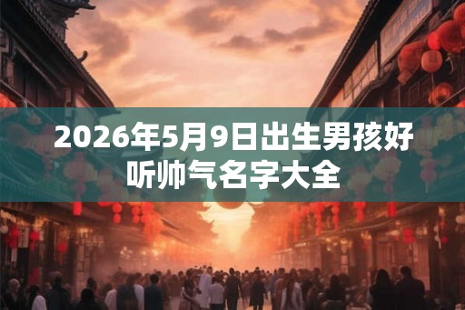 2026年5月9日出生男孩好听帅气名字大全